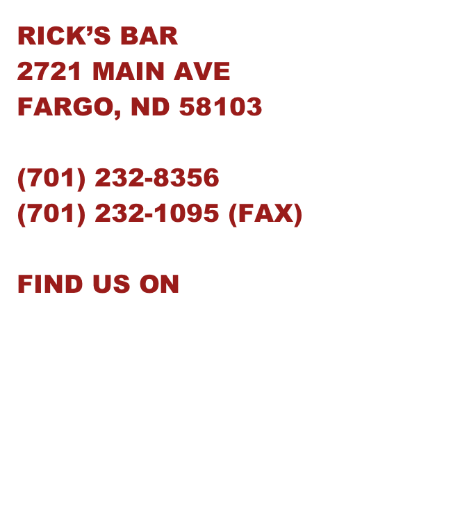 RICK’S BAR
2721 MAIN AVE
FARGO, ND 58103

232-8356
232-1095 (FAX)

FIND US ON FACEBOOK





